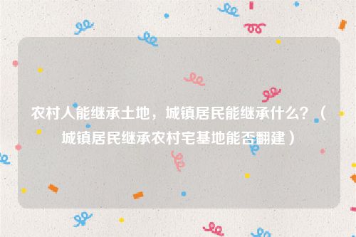 农村人能继承土地，城镇居民能继承什么？（城镇居民继承农村宅基地能否翻建）