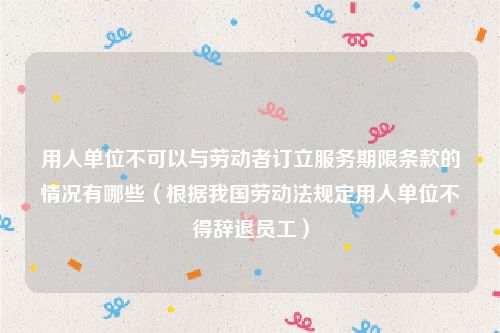 用人单位不可以与劳动者订立服务期限条款的情况有哪些（根据我国劳动法规定用人单位不得辞退员工）