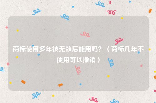 商标使用多年被无效后能用吗？（商标几年不使用可以撤销）