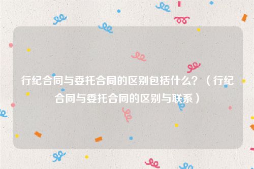 行纪合同与委托合同的区别包括什么？（行纪合同与委托合同的区别与联系）