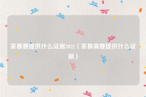 家暴要提供什么证据2022（家暴需要提供什么证据）