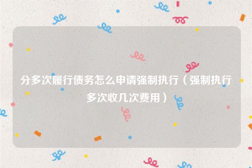 分多次履行债务怎么申请强制执行（强制执行多次收几次费用）