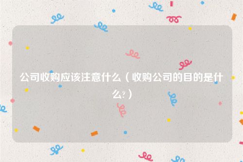 公司收购应该注意什么（收购公司的目的是什么?）