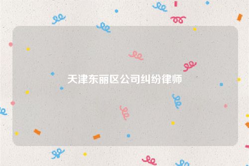 天津东丽区公司纠纷律师