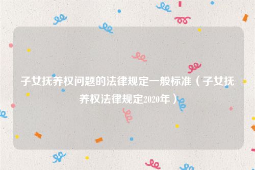 子女抚养权问题的法律规定一般标准（子女抚养权法律规定2020年）