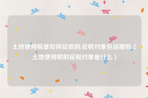 土地使用税是如何征收的,征税对象包括哪些（土地使用税的征税对象是什么）