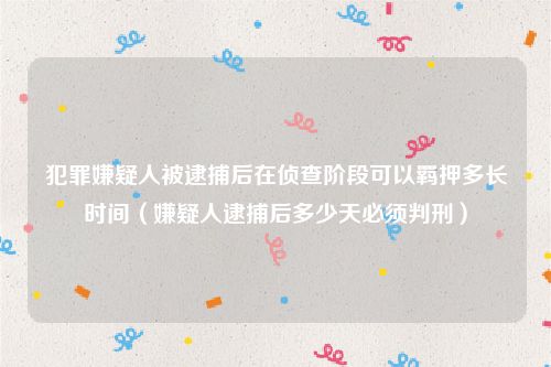犯罪嫌疑人被逮捕后在侦查阶段可以羁押多长时间（嫌疑人逮捕后多少天必须判刑）