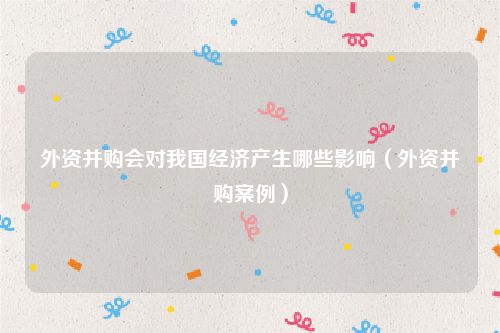 外资并购会对我国经济产生哪些影响（外资并购案例）