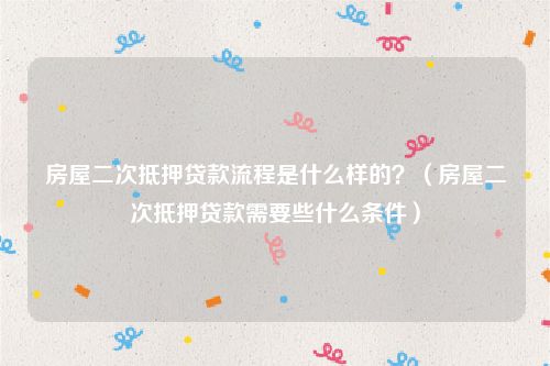 房屋二次抵押贷款流程是什么样的？（房屋二次抵押贷款需要些什么条件）