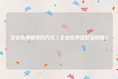 企业抵押融资的方式（企业抵押贷款流程图）