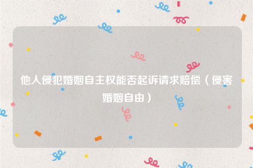 他人侵犯婚姻自主权能否起诉请求赔偿（侵害婚姻自由）