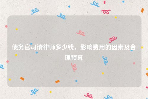 债务官司请律师多少钱，影响费用的因素及合理预算