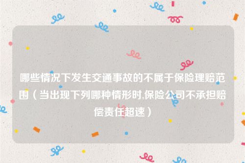 哪些情况下发生交通事故的不属于保险理赔范围（当出现下列哪种情形时,保险公司不承担赔偿责任超速）