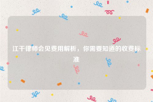 江干律师会见费用解析，你需要知道的收费标准
