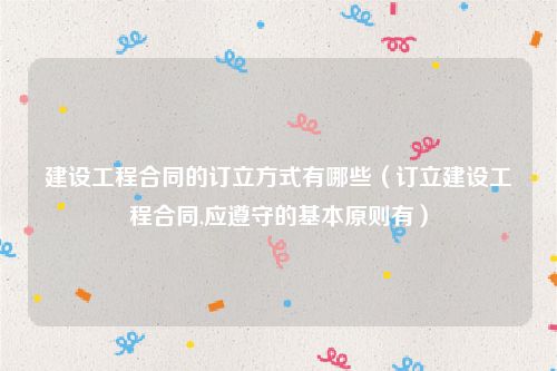 建设工程合同的订立方式有哪些（订立建设工程合同,应遵守的基本原则有）