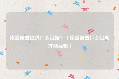 家暴需要提供什么证据？（家暴需要什么证明才能离婚）