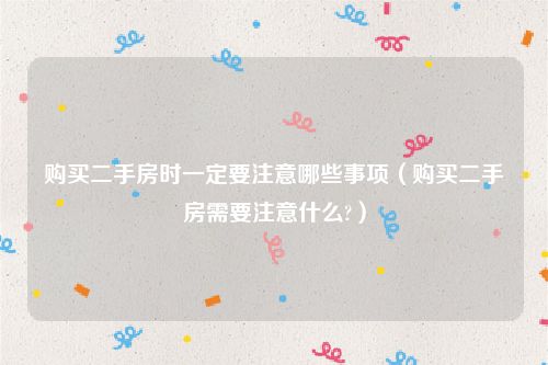 购买二手房时一定要注意哪些事项（购买二手房需要注意什么?）
