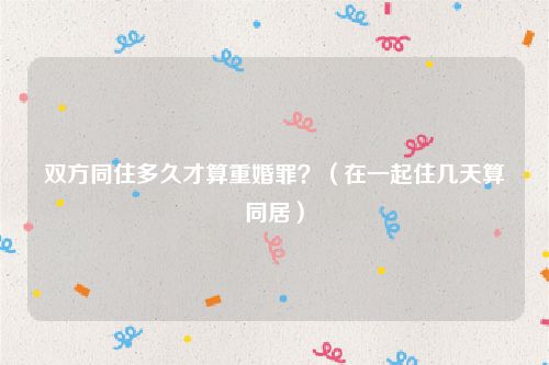 双方同住多久才算重婚罪？（在一起住几天算同居）