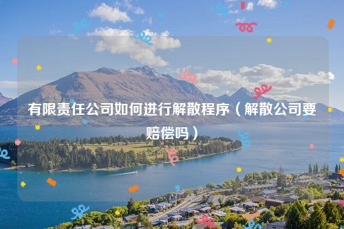有限责任公司如何进行解散程序（解散公司要赔偿吗）