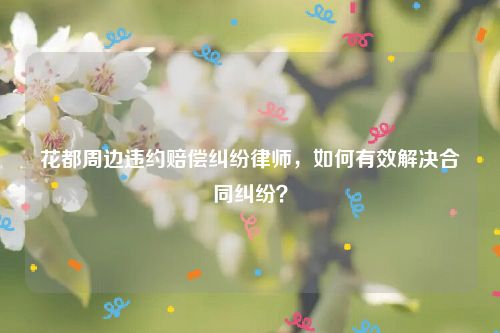 花都周边违约赔偿纠纷律师，如何有效解决合同纠纷？