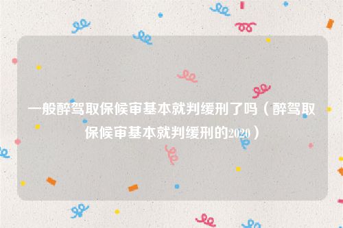 一般醉驾取保候审基本就判缓刑了吗（醉驾取保候审基本就判缓刑的2020）