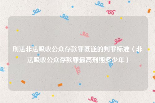 刑法非法吸收公众存款罪既遂的判罪标准（非法吸收公众存款罪最高刑期多少年）
