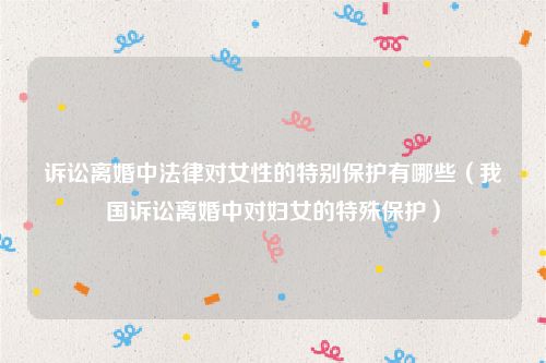 诉讼离婚中法律对女性的特别保护有哪些（我国诉讼离婚中对妇女的特殊保护）