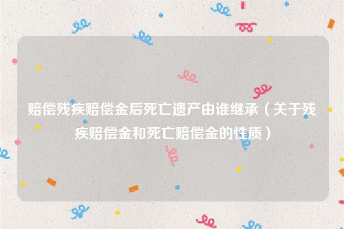 赔偿残疾赔偿金后死亡遗产由谁继承（关于残疾赔偿金和死亡赔偿金的性质）