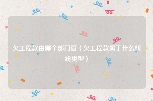 欠工程款由哪个部门管（欠工程款属于什么纠纷类型）