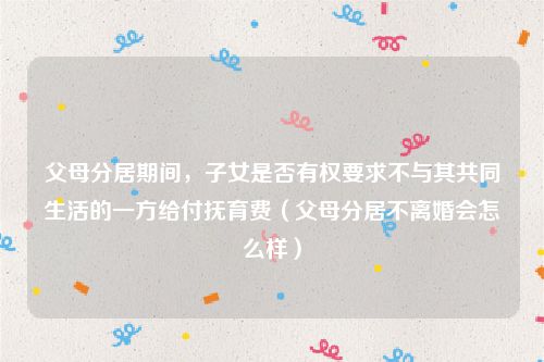 父母分居期间，子女是否有权要求不与其共同生活的一方给付抚育费（父母分居不离婚会怎么样）