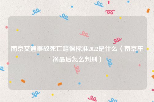 南京交通事故死亡赔偿标准2022是什么（南京车祸最后怎么判刑）