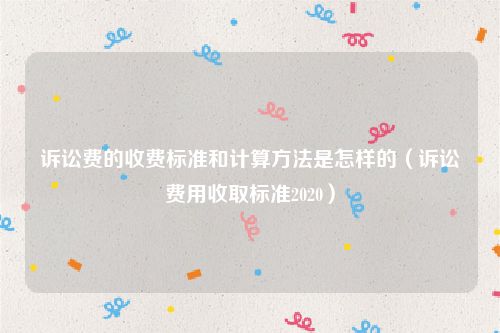 诉讼费的收费标准和计算方法是怎样的（诉讼费用收取标准2020）