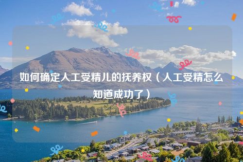 如何确定人工受精儿的抚养权（人工受精怎么知道成功了）