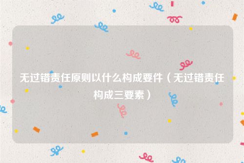 无过错责任原则以什么构成要件（无过错责任构成三要素）