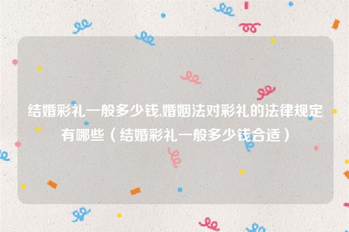 结婚彩礼一般多少钱,婚姻法对彩礼的法律规定有哪些（结婚彩礼一般多少钱合适）