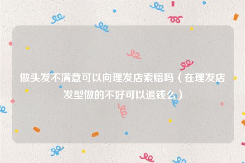 做头发不满意可以向理发店索赔吗（在理发店发型做的不好可以退钱么）