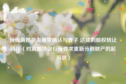 反悔离婚可否要求确认与妻子 达成的股权转让协议（对离婚协议反悔要求重新分割财产的起诉状）