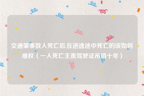 交通肇事致人死亡后,在逃逸途中死亡的该如何维权（一人死亡主责驾驶证吊销十年）