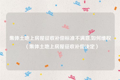 集体土地上房屋征收补偿标准不满意,如何维权（集体土地上房屋征收补偿决定）