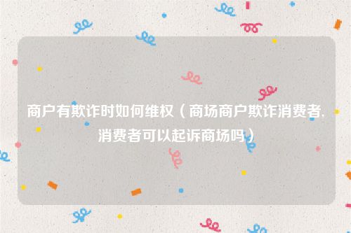 商户有欺诈时如何维权（商场商户欺诈消费者,消费者可以起诉商场吗）