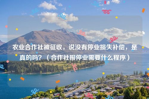 农业合作社被征收，说没有停业损失补偿，是真的吗？（合作社报停业需要什么程序）