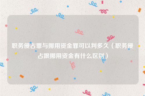 职务侵占罪与挪用资金罪可以判多久（职务侵占跟挪用资金有什么区别）