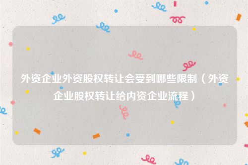 外资企业外资股权转让会受到哪些限制（外资企业股权转让给内资企业流程）