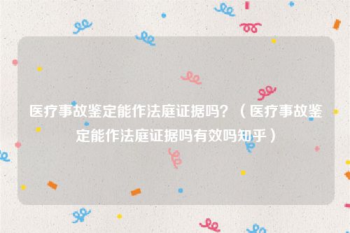 医疗事故鉴定能作法庭证据吗？（医疗事故鉴定能作法庭证据吗有效吗知乎）