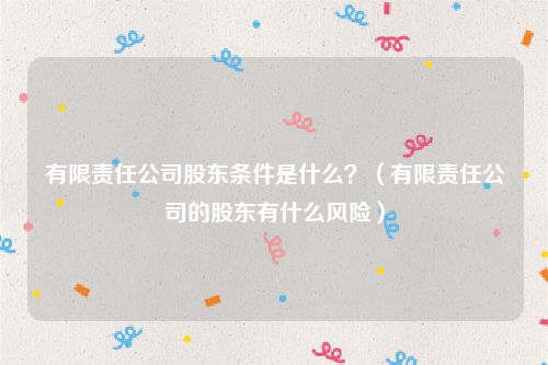 有限责任公司股东条件是什么？（有限责任公司的股东有什么风险）