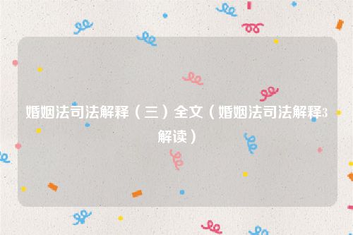 婚姻法司法解释（三）全文（婚姻法司法解释3解读）