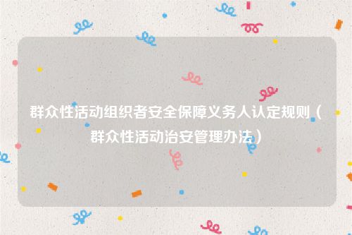 群众性活动组织者安全保障义务人认定规则（群众性活动治安管理办法）