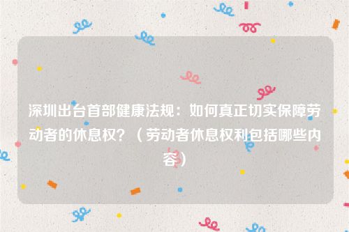 深圳出台首部健康法规：如何真正切实保障劳动者的休息权？（劳动者休息权利包括哪些内容）