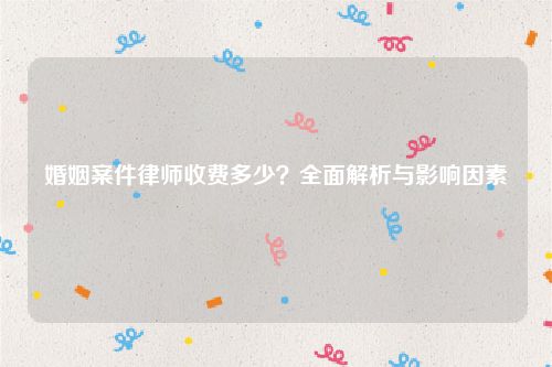 婚姻案件律师收费多少？全面解析与影响因素