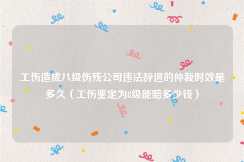 工伤造成八级伤残公司违法辞退的仲裁时效是多久（工伤鉴定为8级能赔多少钱）